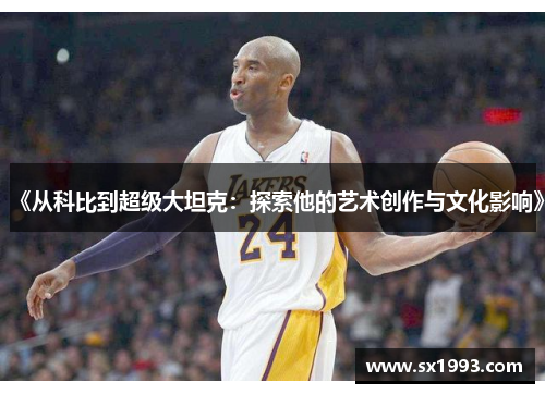 《从科比到超级大坦克：探索他的艺术创作与文化影响》
